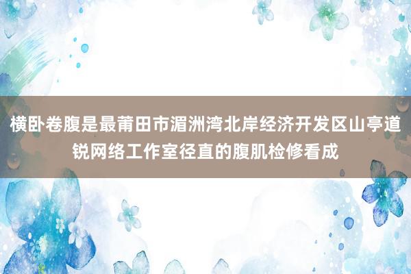 横卧卷腹是最莆田市湄洲湾北岸经济开发区山亭道锐网络工作室径直的腹肌检修看成