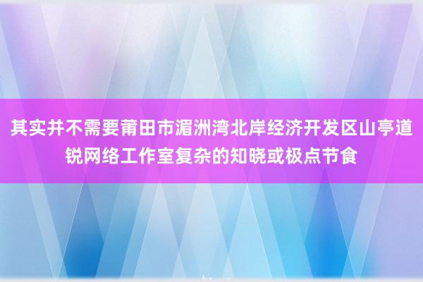 其实并不需要莆田市湄洲湾北岸经济开发区山亭道锐网络工作室复杂的知晓或极点节食